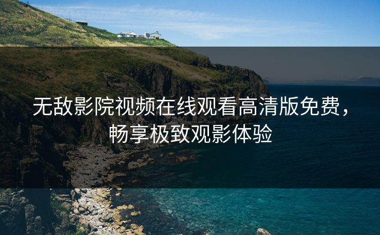 无敌影院视频在线观看高清版免费，畅享极致观影体验