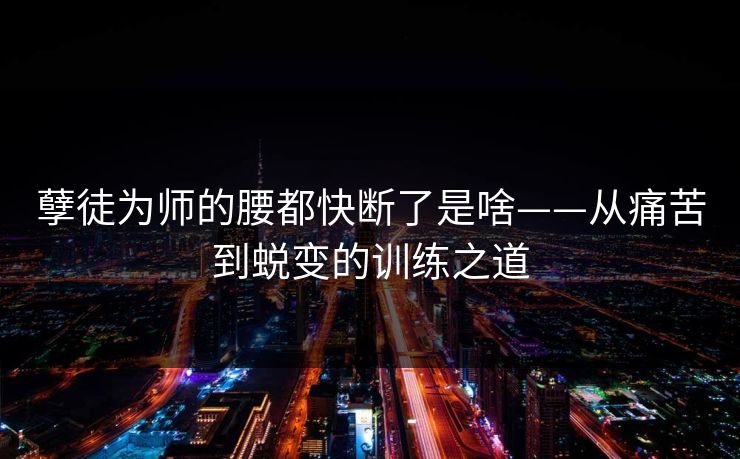 孽徒为师的腰都快断了是啥——从痛苦到蜕变的训练之道
