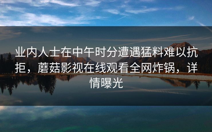 业内人士在中午时分遭遇猛料难以抗拒，蘑菇影视在线观看全网炸锅，详情曝光