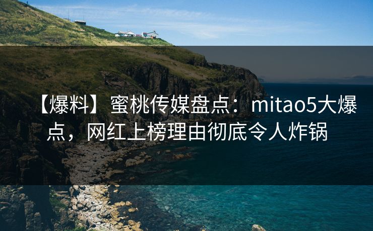 【爆料】蜜桃传媒盘点：mitao5大爆点，网红上榜理由彻底令人炸锅