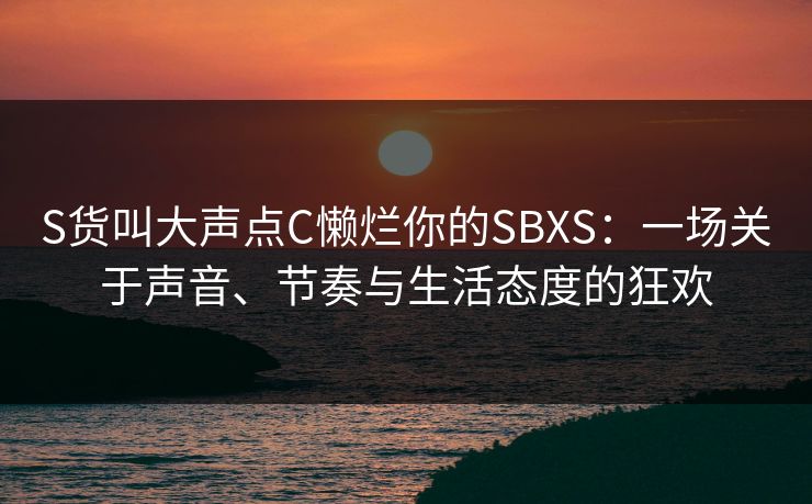 S货叫大声点C懒烂你的SBXS:一场关于声音、节奏与生活态度的狂欢 S货叫大声点C懒烂你的SBXS:一场关于声音、节奏与生活态度的狂欢