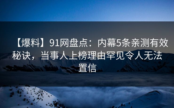 【爆料】91网盘点:内幕5条亲测有效秘诀,当事人上榜理由罕见令人无法置信 【爆料】91网盘点:内幕5条亲测有效秘诀,当事人上榜理由罕见令人无法置信