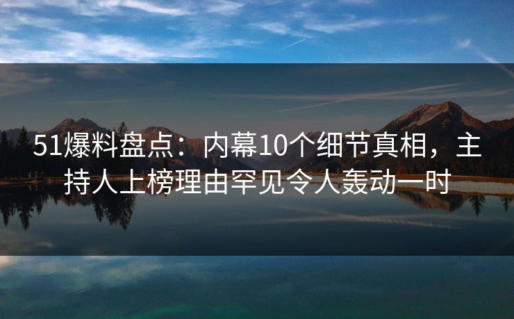 51爆料盘点:内幕10个细节真相,主持人上榜理由罕见令人轰动一时 51爆料盘点:内幕10个细节真相,主持人上榜理由罕见令人轰动一时