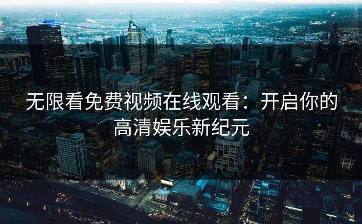 无限看免费视频在线观看:开启你的高清娱乐新纪元 无限看免费视频在线观看:开启你的高清娱乐新纪元