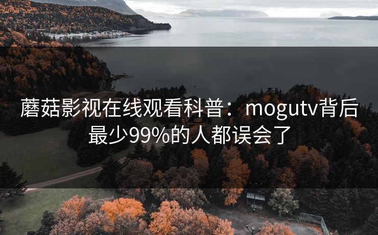 蘑菇影视在线观看科普:mogutv背后最少99%的人都误会了 蘑菇影视在线观看科普:mogutv背后最少99%的人都误会了