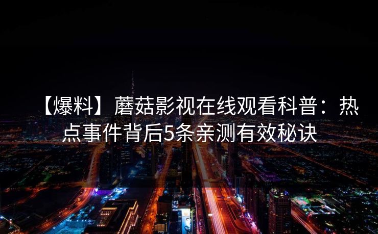 【爆料】蘑菇影视在线观看科普：热点事件背后5条亲测有效秘诀