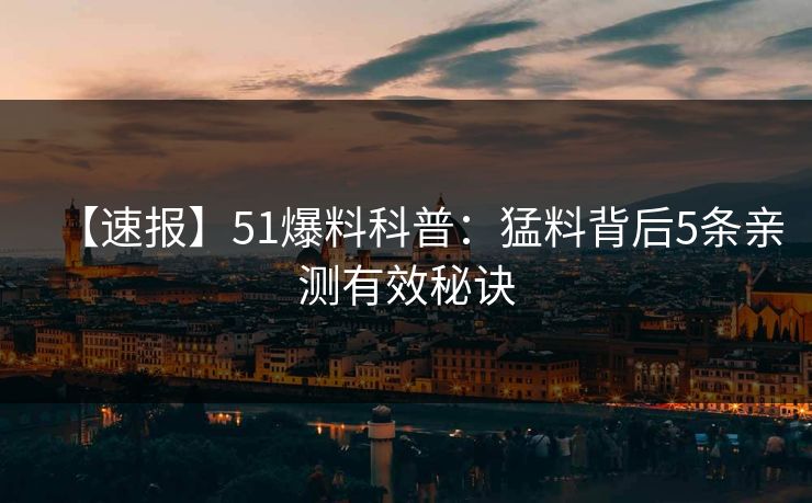 【速报】51爆料科普：猛料背后5条亲测有效秘诀