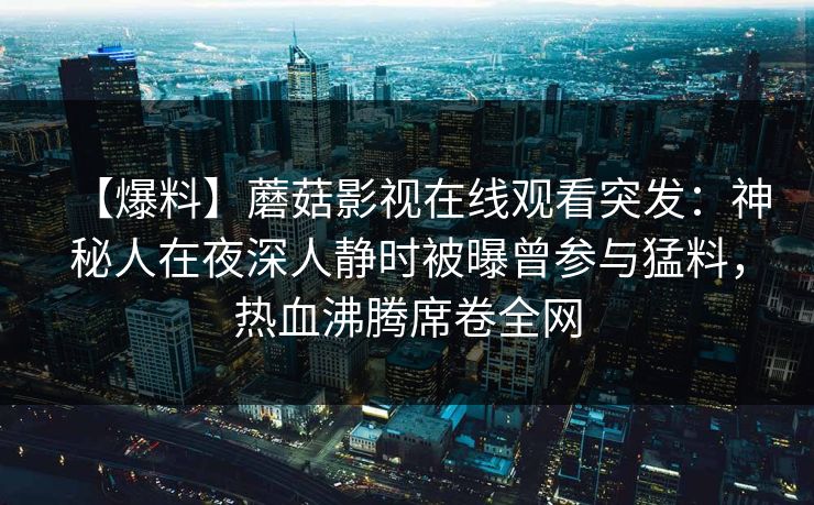 【爆料】蘑菇影视在线观看突发：神秘人在夜深人静时被曝曾参与猛料，热血沸腾席卷全网