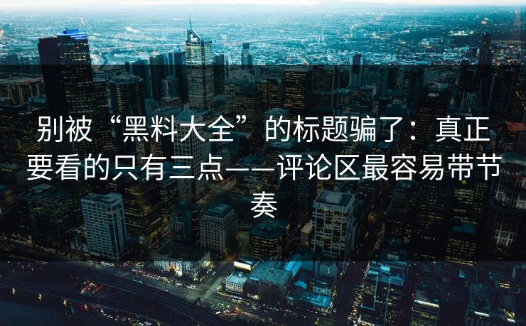 别被“黑料大全”的标题骗了：真正要看的只有三点——评论区最容易带节奏