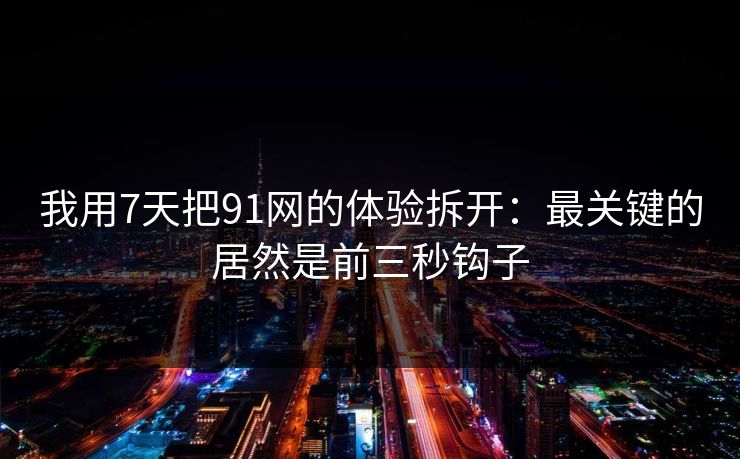 我用7天把91网的体验拆开:最关键的居然是前三秒钩子 我用7天把91网的体验拆开:最关键的居然是前三秒钩子