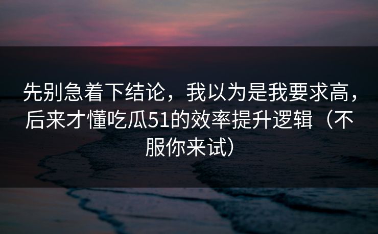 先别急着下结论，我以为是我要求高，后来才懂吃瓜51的效率提升逻辑（不服你来试）
