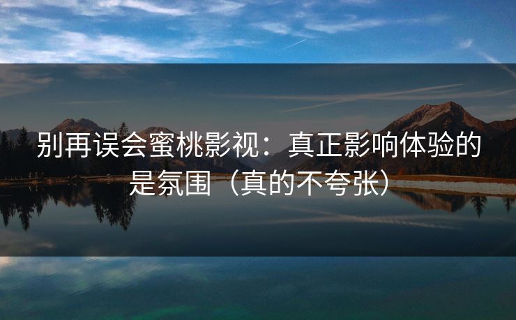 别再误会蜜桃影视：真正影响体验的是氛围（真的不夸张）