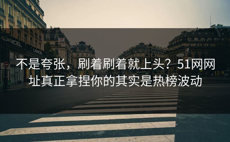 不是夸张，刷着刷着就上头？51网网址真正拿捏你的其实是热榜波动
