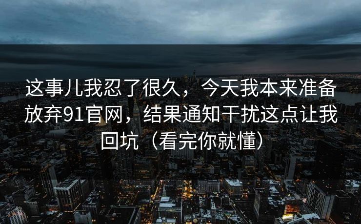 这事儿我忍了很久，今天我本来准备放弃91官网，结果通知干扰这点让我回坑（看完你就懂）
