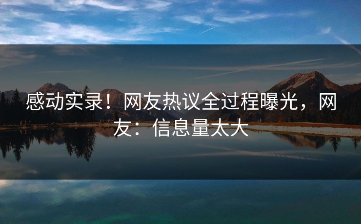 感动实录！网友热议全过程曝光，网友：信息量太大