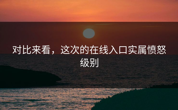 对比来看，这次的在线入口实属愤怒级别