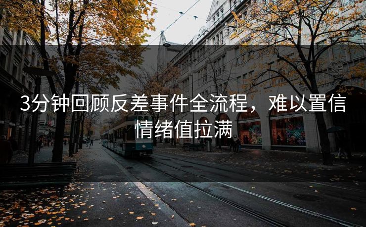 3分钟回顾反差事件全流程，难以置信情绪值拉满