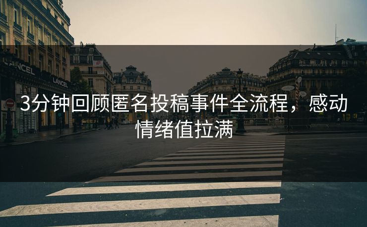 3分钟回顾匿名投稿事件全流程，感动情绪值拉满