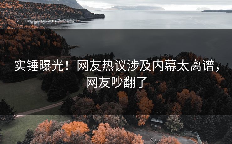 实锤曝光！网友热议涉及内幕太离谱，网友吵翻了