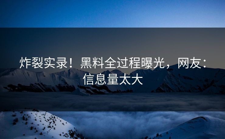 炸裂实录！黑料全过程曝光，网友：信息量太大