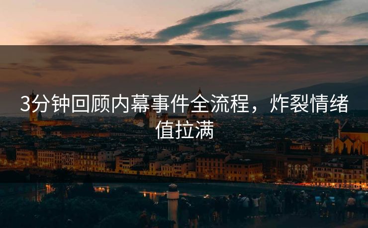 3分钟回顾内幕事件全流程，炸裂情绪值拉满
