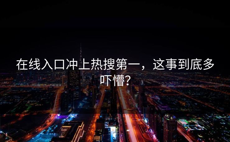 在线入口冲上热搜第一，这事到底多吓懵？