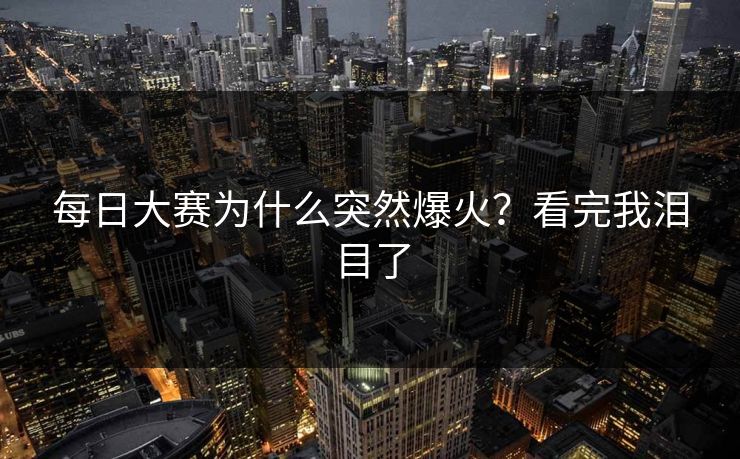 每日大赛为什么突然爆火？看完我泪目了