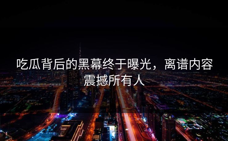 吃瓜背后的黑幕终于曝光，离谱内容震撼所有人