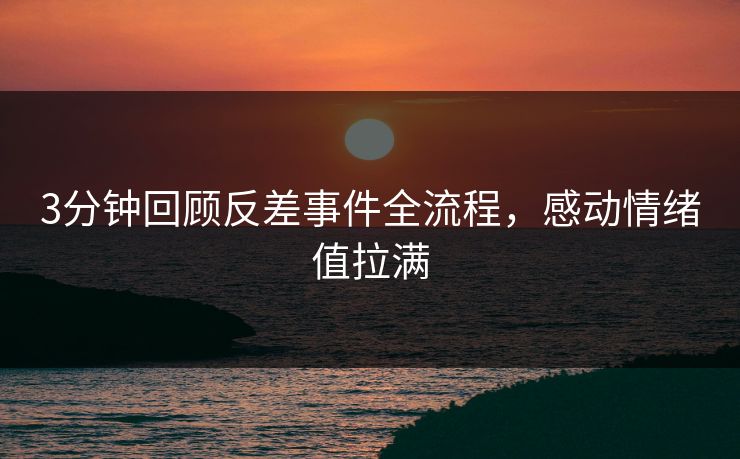 3分钟回顾反差事件全流程，感动情绪值拉满