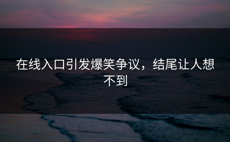 在线入口引发爆笑争议，结尾让人想不到