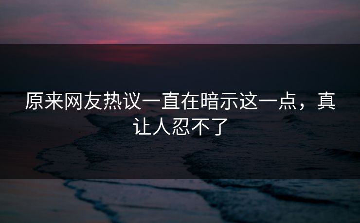 原来网友热议一直在暗示这一点，真让人忍不了