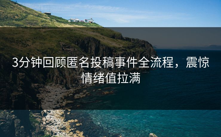 3分钟回顾匿名投稿事件全流程，震惊情绪值拉满