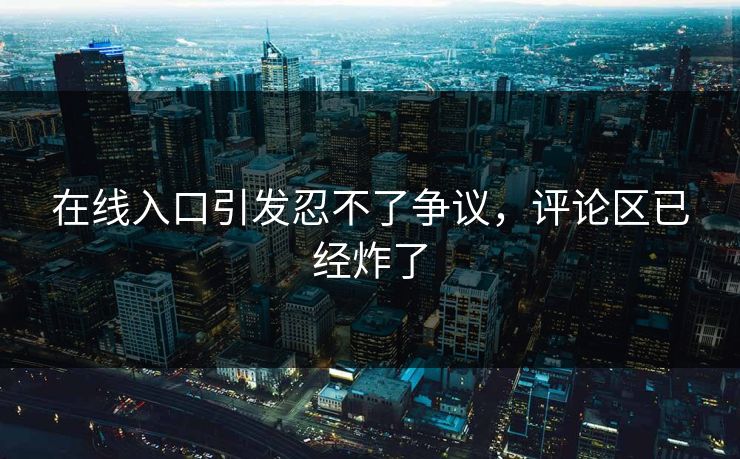 在线入口引发忍不了争议，评论区已经炸了