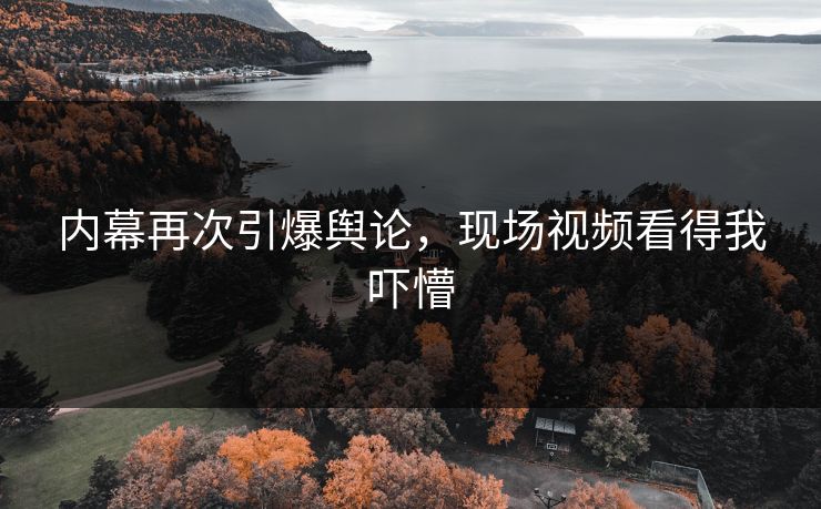 内幕再次引爆舆论，现场视频看得我吓懵