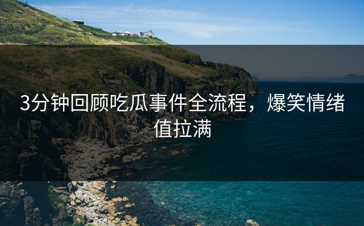 3分钟回顾吃瓜事件全流程，爆笑情绪值拉满