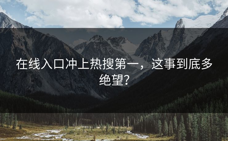 在线入口冲上热搜第一，这事到底多绝望？