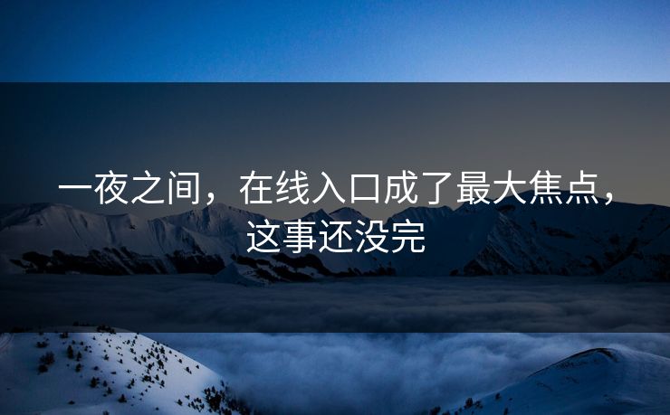 一夜之间，在线入口成了最大焦点，这事还没完