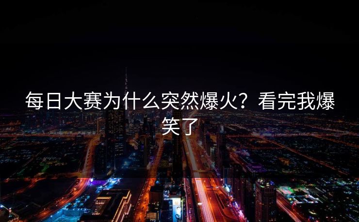 每日大赛为什么突然爆火？看完我爆笑了