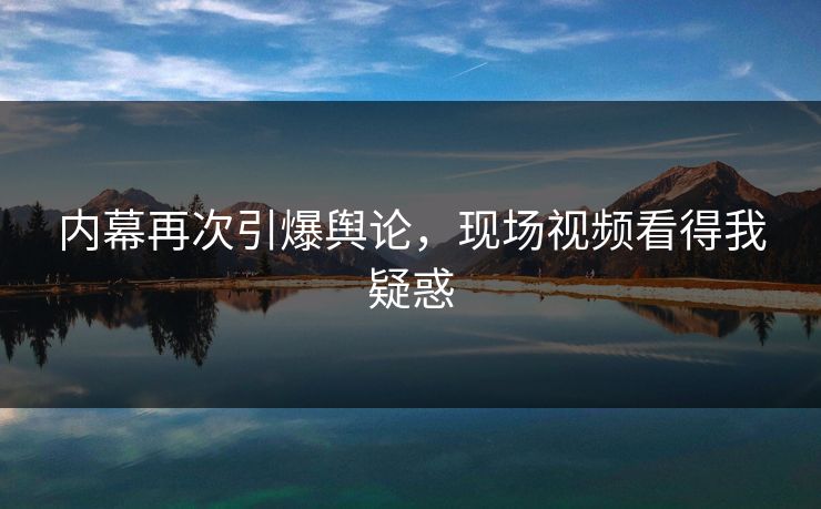 内幕再次引爆舆论，现场视频看得我疑惑