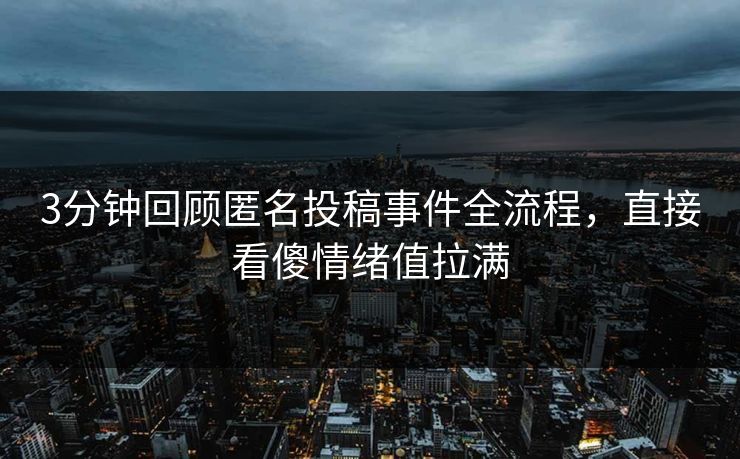 3分钟回顾匿名投稿事件全流程，直接看傻情绪值拉满