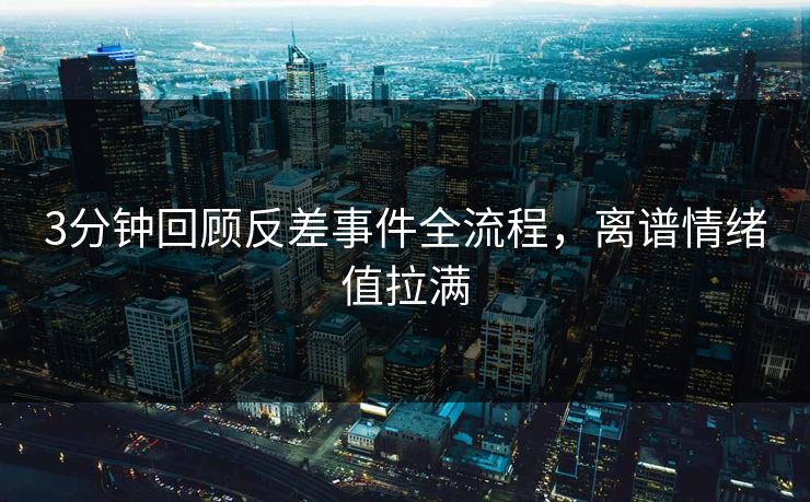 3分钟回顾反差事件全流程，离谱情绪值拉满