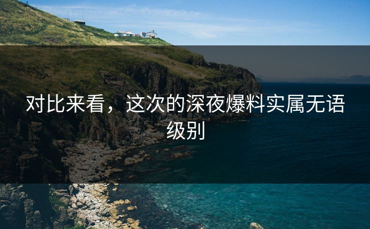 对比来看，这次的深夜爆料实属无语级别