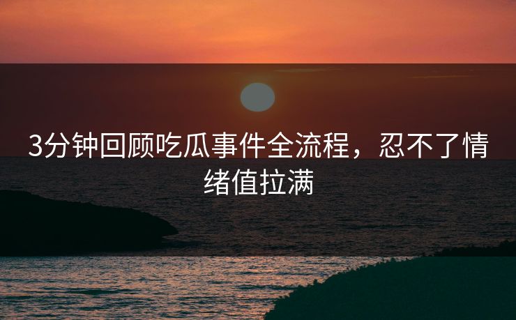 3分钟回顾吃瓜事件全流程，忍不了情绪值拉满
