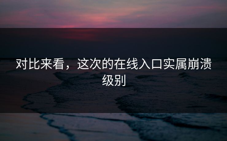 对比来看，这次的在线入口实属崩溃级别