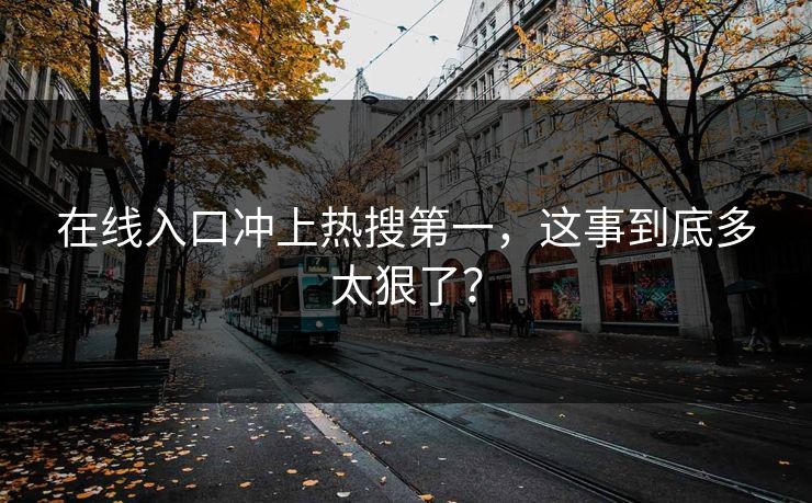 在线入口冲上热搜第一，这事到底多太狠了？