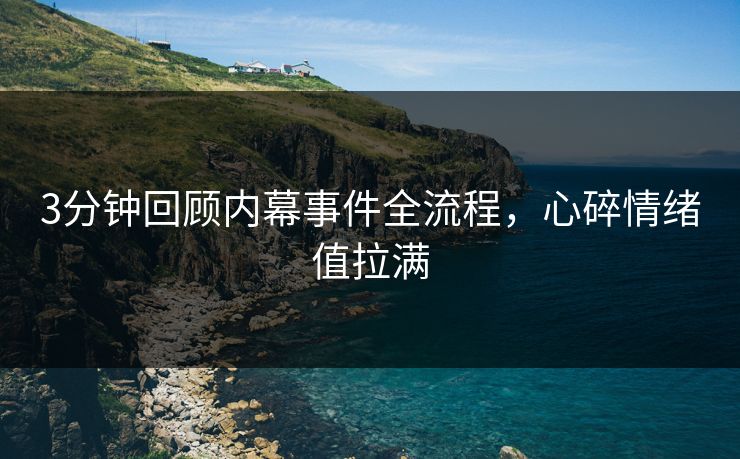3分钟回顾内幕事件全流程，心碎情绪值拉满