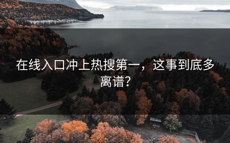 在线入口冲上热搜第一，这事到底多离谱？
