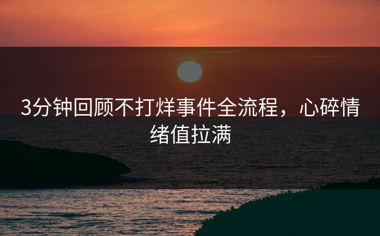 3分钟回顾不打烊事件全流程，心碎情绪值拉满