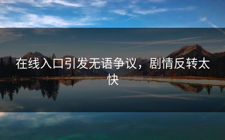 在线入口引发无语争议，剧情反转太快