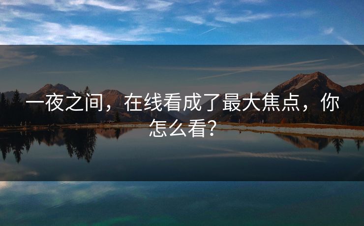 一夜之间，在线看成了最大焦点，你怎么看？